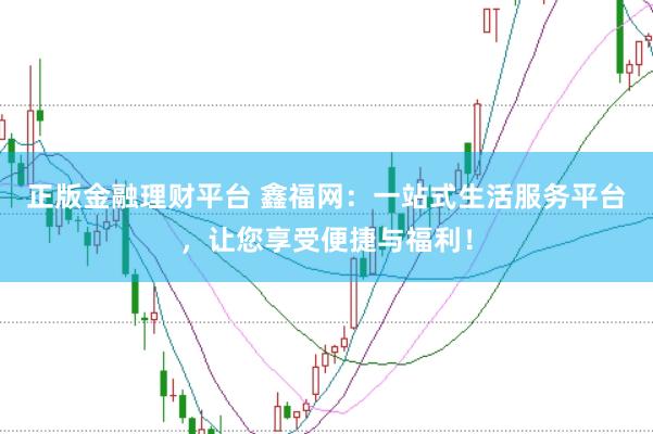 正版金融理财平台 鑫福网：一站式生活服务平台，让您享受便捷与福利！