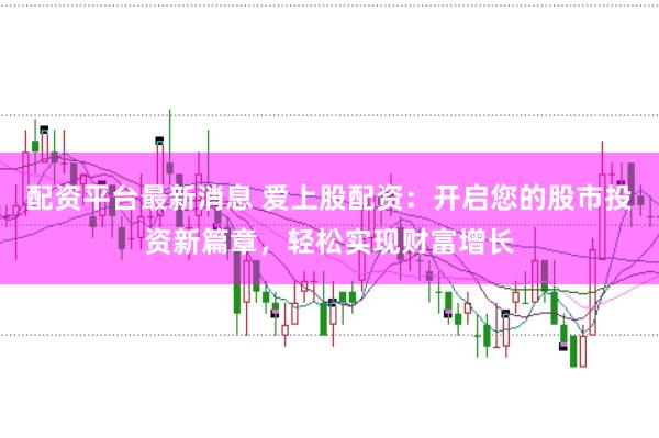 配资平台最新消息 爱上股配资：开启您的股市投资新篇章，轻松实现财富增长