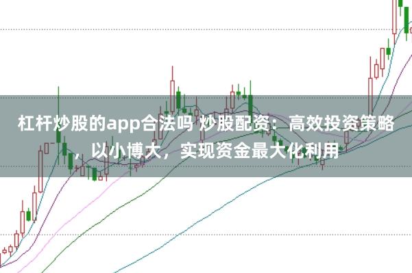 杠杆炒股的app合法吗 炒股配资：高效投资策略，以小博大，实现资金最大化利用