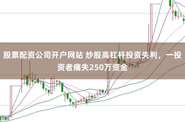 股票配资公司开户网站 炒股高杠杆投资失利，一投资者痛失250万资金