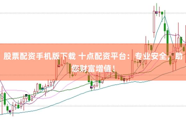 股票配资手机版下载 十点配资平台：专业安全，助您财富增值！