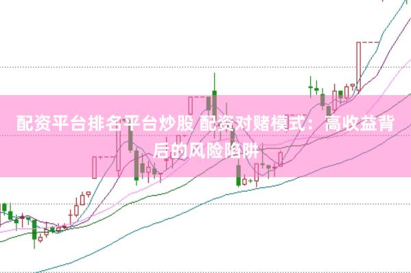配资平台排名平台炒股 配资对赌模式：高收益背后的风险陷阱