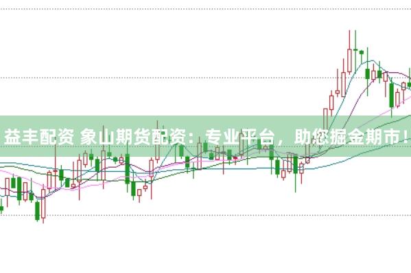 益丰配资 象山期货配资：专业平台，助您掘金期市！