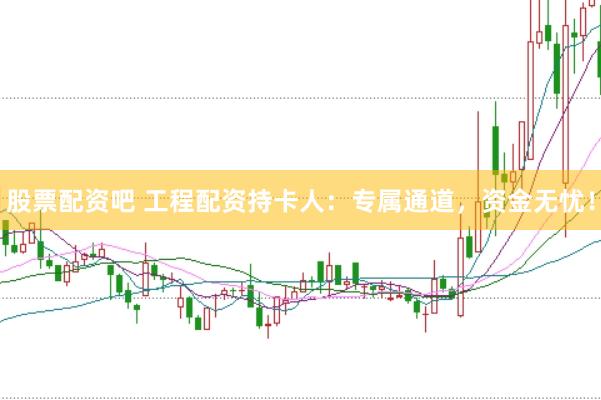 股票配资吧 工程配资持卡人：专属通道，资金无忧！