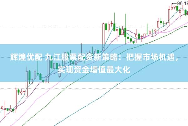 辉煌优配 九江股票配资新策略：把握市场机遇，实现资金增值最大化