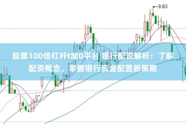 股票100倍杠杆t加0平台 银行配资解析：了解配资概念，掌握银行资金配置新策略