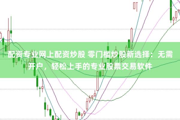 配资专业网上配资炒股 零门槛炒股新选择：无需开户，轻松上手的专业股票交易软件