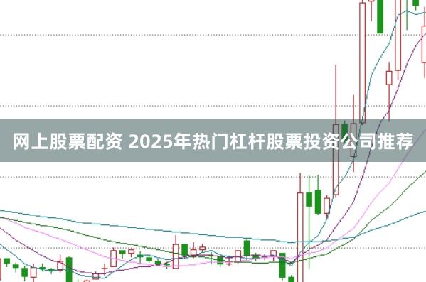 网上股票配资 2025年热门杠杆股票投资公司推荐
