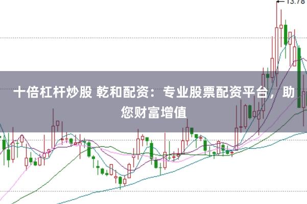 十倍杠杆炒股 乾和配资：专业股票配资平台，助您财富增值