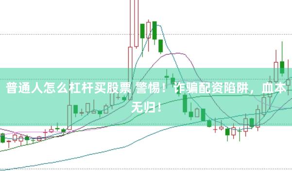 普通人怎么杠杆买股票 警惕！诈骗配资陷阱，血本无归！