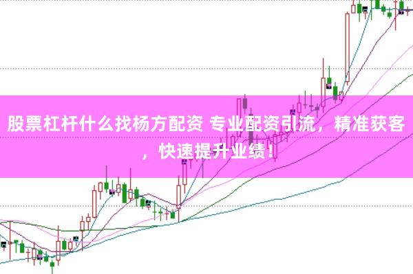 股票杠杆什么找杨方配资 专业配资引流，精准获客，快速提升业绩！