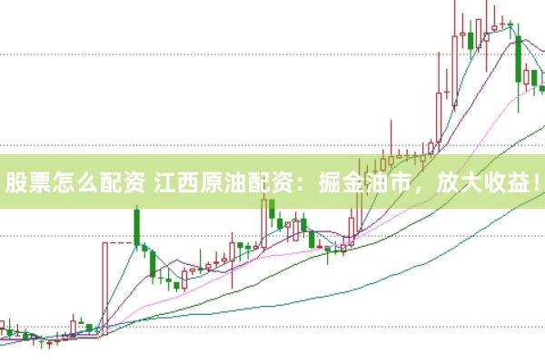 股票怎么配资 江西原油配资：掘金油市，放大收益！