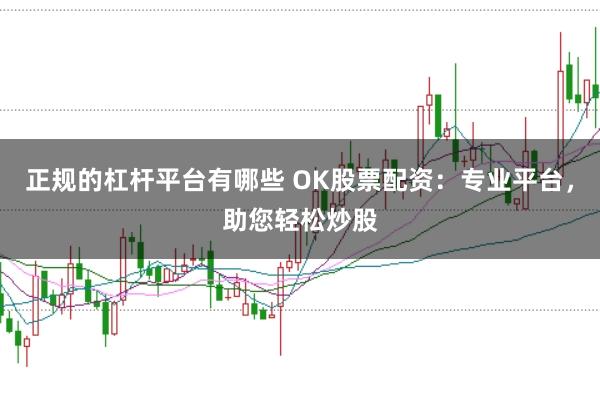 正规的杠杆平台有哪些 OK股票配资：专业平台，助您轻松炒股