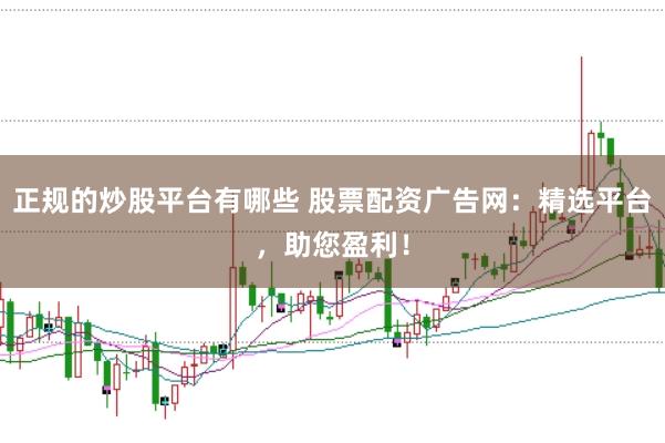 正规的炒股平台有哪些 股票配资广告网：精选平台，助您盈利！