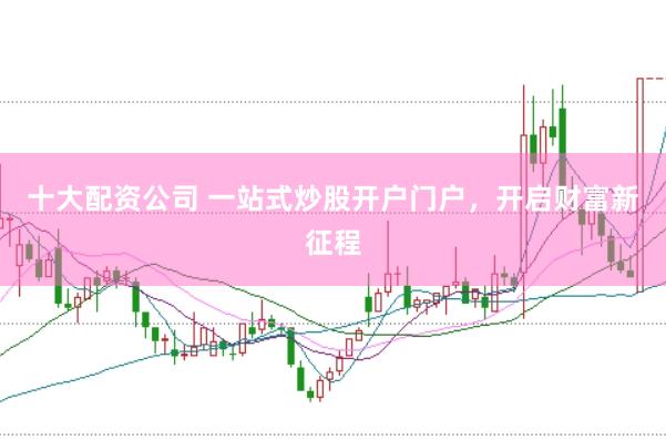 十大配资公司 一站式炒股开户门户，开启财富新征程
