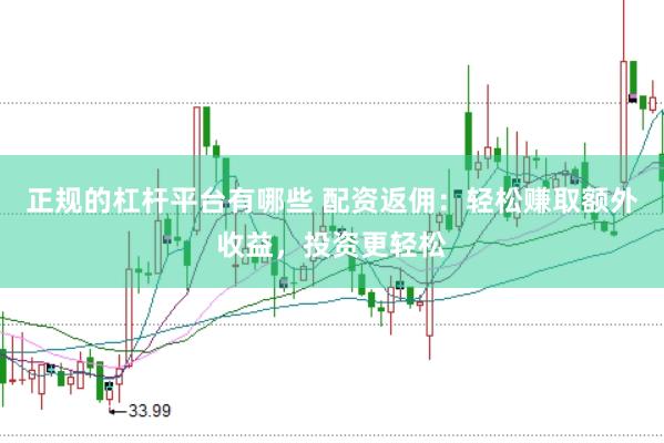 正规的杠杆平台有哪些 配资返佣：轻松赚取额外收益，投资更轻松