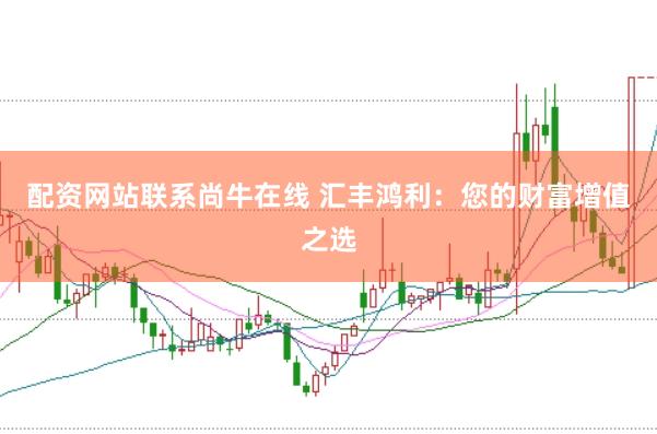 配资网站联系尚牛在线 汇丰鸿利：您的财富增值之选