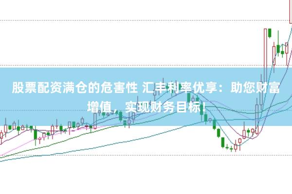 股票配资满仓的危害性 汇丰利率优享：助您财富增值，实现财务目标！