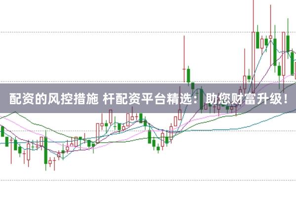 配资的风控措施 杆配资平台精选：助您财富升级！