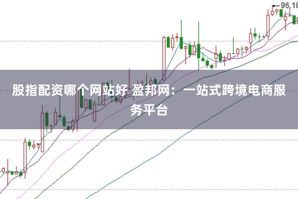 股指配资哪个网站好 盈邦网：一站式跨境电商服务平台