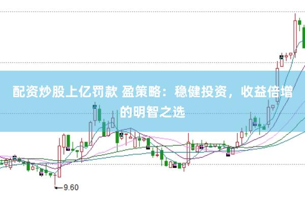 配资炒股上亿罚款 盈策略：稳健投资，收益倍增的明智之选