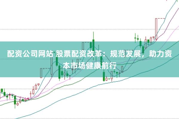 配资公司网站 股票配资改革：规范发展，助力资本市场健康前行