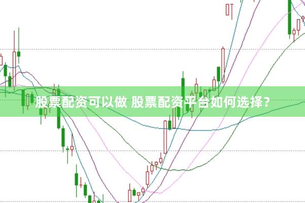 股票配资可以做 股票配资平台如何选择？