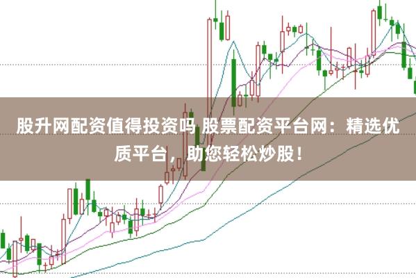 股升网配资值得投资吗 股票配资平台网：精选优质平台，助您轻松炒股！