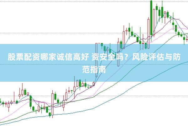 股票配资哪家诚信高好 资安全吗？风险评估与防范指南