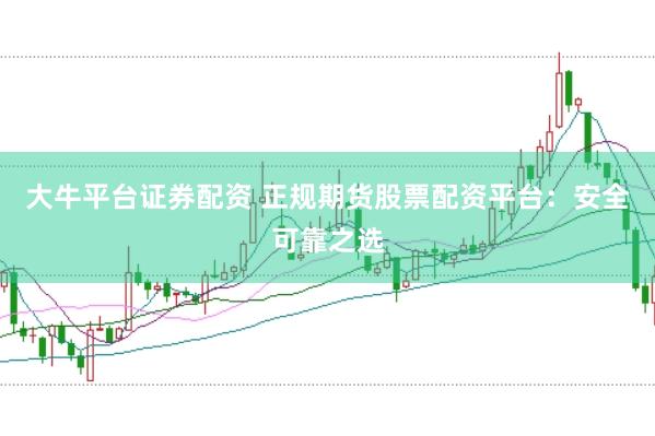 大牛平台证券配资 正规期货股票配资平台：安全可靠之选