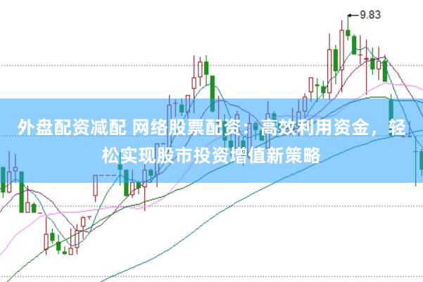 外盘配资减配 网络股票配资：高效利用资金，轻松实现股市投资增值新策略