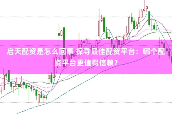 启天配资是怎么回事 探寻最佳配资平台：哪个配资平台更值得信赖？