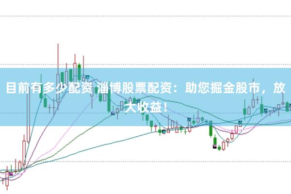 目前有多少配资 淄博股票配资：助您掘金股市，放大收益！