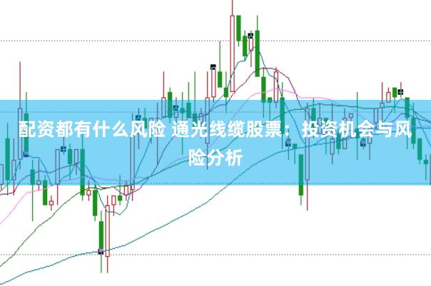 配资都有什么风险 通光线缆股票：投资机会与风险分析