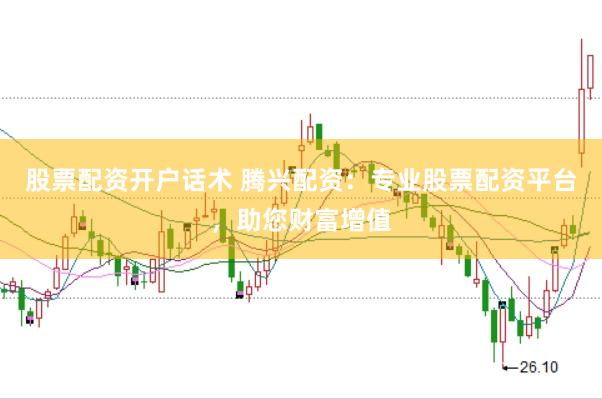 股票配资开户话术 腾兴配资：专业股票配资平台，助您财富增值