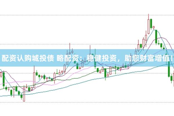 配资认购城投债 略配资：稳健投资，助您财富增值！
