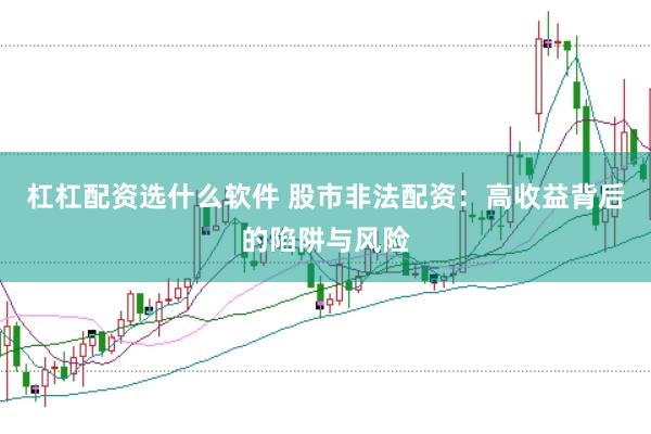 杠杠配资选什么软件 股市非法配资：高收益背后的陷阱与风险