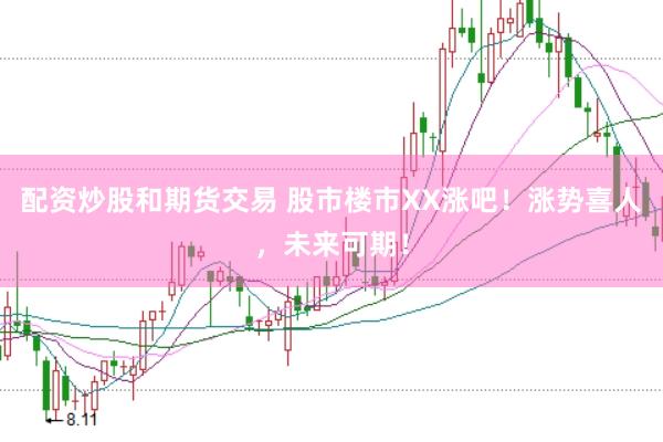 配资炒股和期货交易 股市楼市XX涨吧！涨势喜人，未来可期！