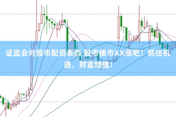 证监会对股市配资表态 股市楼市XX涨吧！抓住机遇，财富增值！