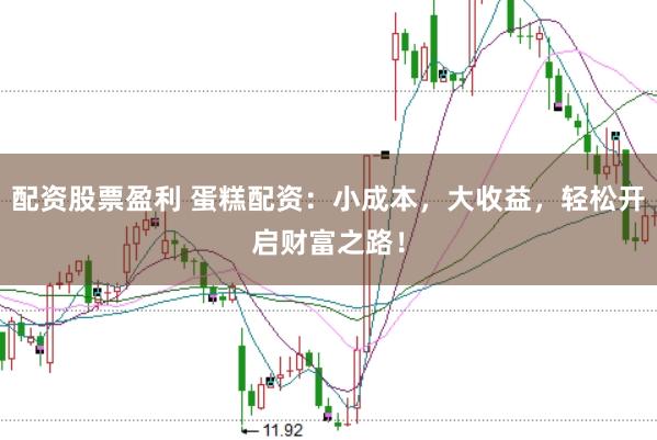 配资股票盈利 蛋糕配资：小成本，大收益，轻松开启财富之路！