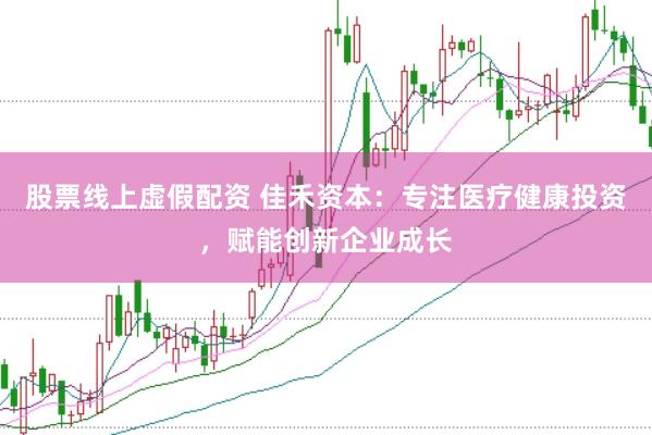 股票线上虚假配资 佳禾资本：专注医疗健康投资，赋能创新企业成长