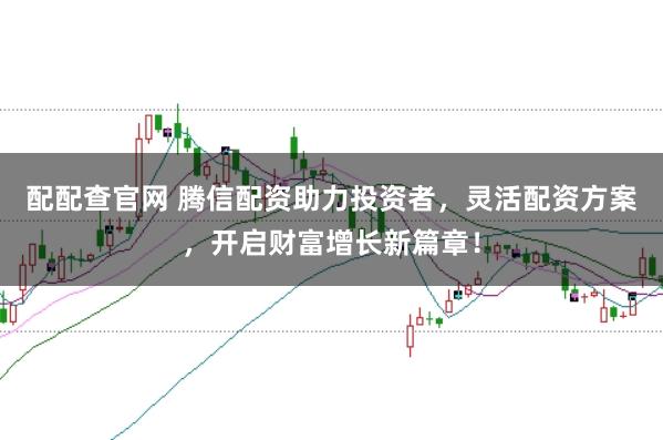 配配查官网 腾信配资助力投资者，灵活配资方案，开启财富增长新篇章！
