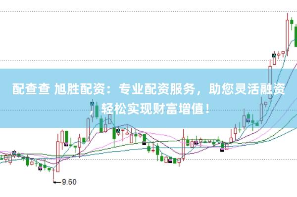 配查查 旭胜配资：专业配资服务，助您灵活融资，轻松实现财富增值！