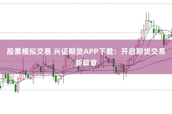 股票模拟交易 兴证期货APP下载：开启期货交易新篇章