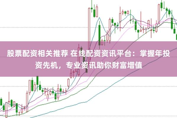 股票配资相关推荐 在线配资资讯平台：掌握年投资先机，专业资讯助你财富增值