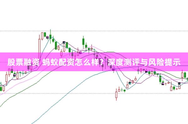 股票融资 蚂蚁配资怎么样？深度测评与风险提示