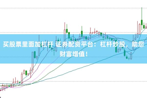 买股票里面加杠杆 证券配资平台：杠杆炒股，助您财富增值！