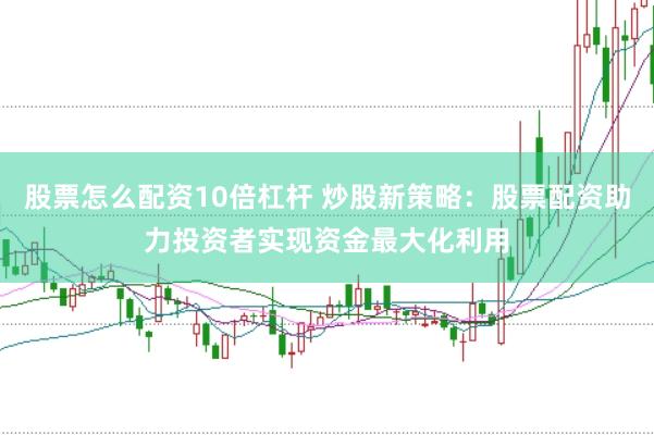 股票怎么配资10倍杠杆 炒股新策略：股票配资助力投资者实现资金最大化利用