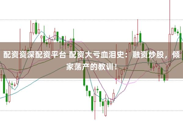 配资资深配资平台 配资大亏血泪史：融资炒股，倾家荡产的教训！