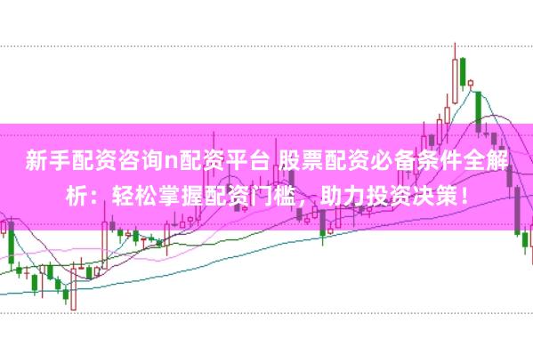 新手配资咨询n配资平台 股票配资必备条件全解析:轻松掌握配资门槛,助力投资决策!